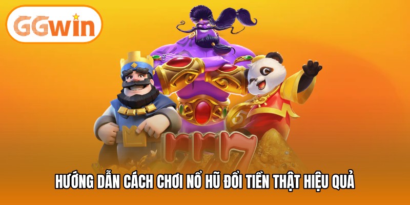 Hướng dẫn cách chơi nổ hũ đổi tiền thật hiệu quả